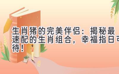 生肖猪的完美伴侣:揭秘最速配的生肖组合,幸福指日可待!-图片1