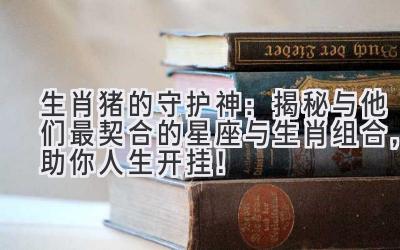 生肖猪的守护神:揭秘与他们最契合的星座与生肖组合,助你人生开挂!-图片1