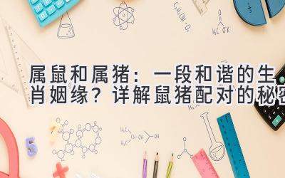 属鼠和属猪：一段和谐的生肖姻缘？详解鼠猪配对的秘密