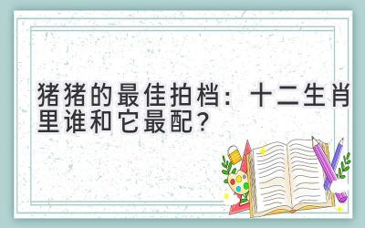 猪猪的最佳拍档:十二生肖里谁和它最配?-图片1