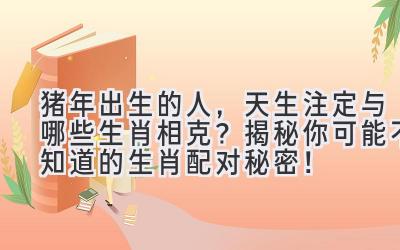 猪年出生的人,天生注定与哪些生肖相克?揭秘你可能不知道的生肖配对秘密!-图片1