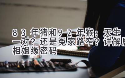 83年猪和92年猴:天生一对?还是冤家路窄?详解属相姻缘密码-图片1
