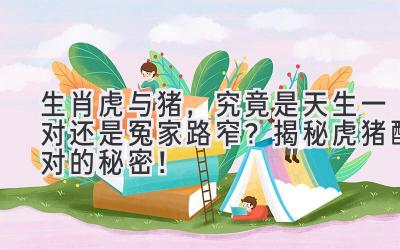 生肖虎与猪,究竟是天生一对还是冤家路窄?揭秘虎猪配对的秘密!-图片1