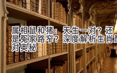 属相鼠和猪:天生一对?还是冤家路窄?深度解析生肖配对奥秘-图片1