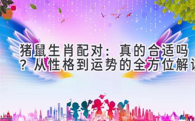 猪鼠生肖配对:真的合适吗?从性格到运势的全方位解读-图片1