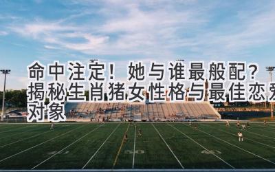 命中注定!她与谁最般配?揭秘生肖猪女性格与最佳恋爱对象-图片1