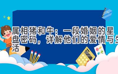 属相猪和牛:一段婚姻的星盘密码,详解他们的爱情与生活-图片1