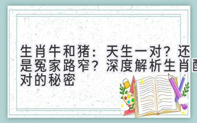 生肖牛和猪:天生一对?还是冤家路窄?深度解析生肖配对的秘密-图片1