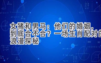 女猪和男马:他们的婚姻,到底合不合?一场生肖配对的浪漫探秘-图片1