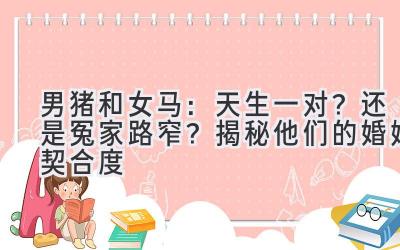 男猪和女马:天生一对?还是冤家路窄?揭秘他们的婚姻契合度-图片1