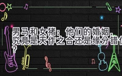 男马和女猪:他们的婚姻,究竟是天作之合还是缘分错位?-图片1