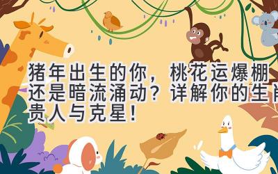 猪年出生的你,桃花运爆棚还是暗流涌动?详解你的生肖贵人与克星!-图片1