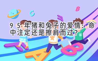 95年猪和兔子的爱情:命中注定还是擦肩而过?-图片1