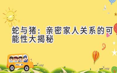 蛇与猪:亲密家人关系的可能性大揭秘-图片1