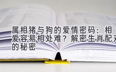 属相猪与狗的爱情密码:相爱容易相处难?解密生肖配对的秘密-图片1