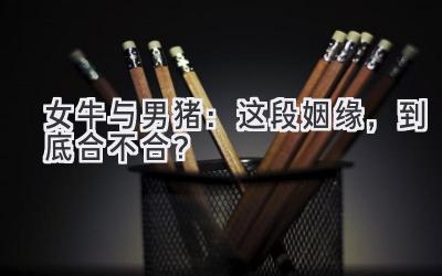 女牛与男猪:这段姻缘,到底合不合?-图片1