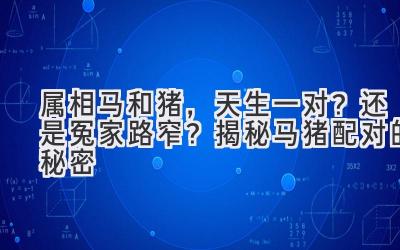 属相马和猪,天生一对?还是冤家路窄?揭秘马猪配对的秘密-图片1