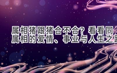 属相猪跟猪合不合?看看同属相的爱情、事业与人生之路-图片1
