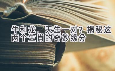 牛和龙,天生一对?揭秘这两个生肖的奇妙缘分-图片1