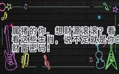 属猪的你,想财源滚滚?看看这些生肖,说不定就是你的财富密码!-图片1