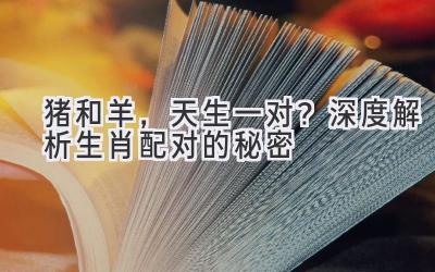 猪和羊，天生一对？深度解析生肖配对的秘密-图片1