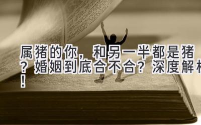 属猪的你,和另一半都是猪?婚姻到底合不合?深度解析!-图片1