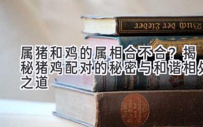 属猪和鸡的属相合不合?揭秘猪鸡配对的秘密与和谐相处之道-图片1