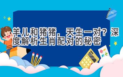 羊儿和猪猪,天生一对?深度解析生肖配对的秘密-图片1