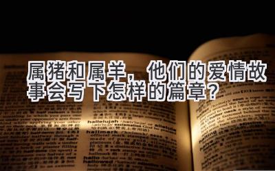  属猪和属羊，他们的爱情故事会写下怎样的篇章？ 