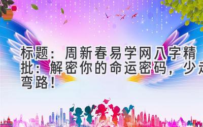 标题:周新春易学网八字精批:解密你的命运密码,少走弯路!-图片1