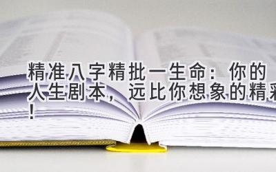 精准八字精批一生命:你的人生剧本,远比你想象的精彩!-图片1