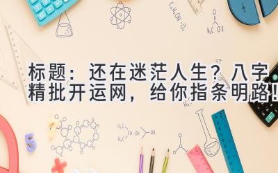标题:还在迷茫人生?八字精批开运网,给你指条明路!-图片1