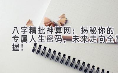 八字精批神算网:揭秘你的专属人生密码,未来走向全掌握!-图片1