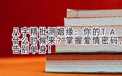 八字精批测姻缘：你的TA什么时候来？掌握爱情密码，告别单身！-图片1