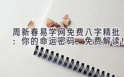 周新春易学网免费八字精批:你的命运密码,免费解读!-图片1