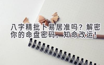 八字精批卜易居准吗?解密你的命盘密码,知命改运!-图片1