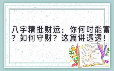 八字精批财运:你何时能富?如何守财?这篇讲透透!-图片1