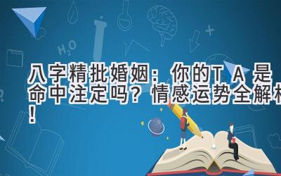 八字精批婚姻：你的TA是命中注定吗？情感运势全解析！-图片1