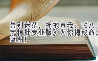 告别迷茫，拥抱真我：《八字精批专业版》为你揭秘命运蓝图！-图片1