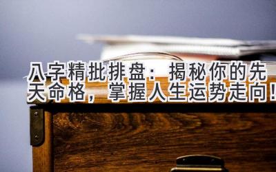 八字精批排盘：揭秘你的先天命格，掌握人生运势走向！-图片1
