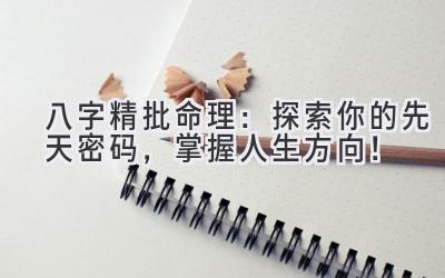 八字精批命理：探索你的先天密码，掌握人生方向！-图片1