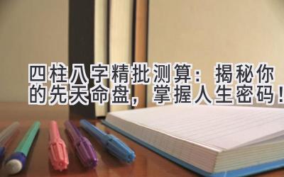 四柱八字精批测算:揭秘你的先天命盘,掌握人生密码!-图片1