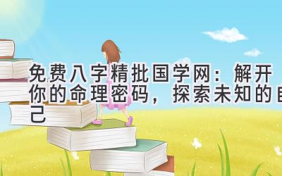 免费八字精批国学网:解开你的命理密码,探索未知的自己-图片1