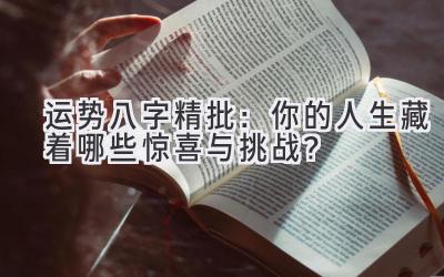运势八字精批:你的人生藏着哪些惊喜与挑战?-图片1