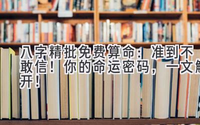 八字精批免费算命：准到不敢信！你的命运密码，一文解开！-图片1