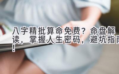 八字精批算命免费?命盘解读,掌握人生密码,避坑指南!-图片1