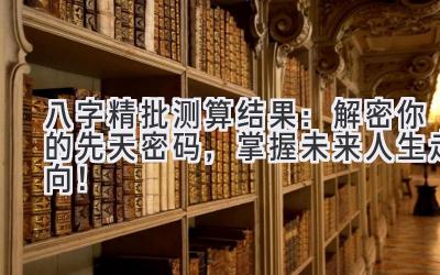 八字精批测算结果:解密你的先天密码,掌握未来人生走向!-图片1
