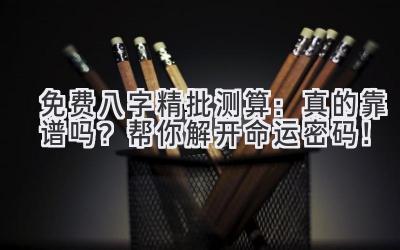 免费八字精批测算:真的靠谱吗?帮你解开命运密码!-图片1