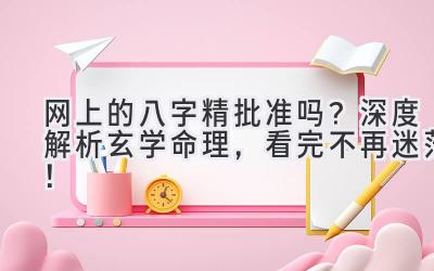 网上的八字精批准吗? 深度解析玄学命理,看完不再迷茫!-图片1