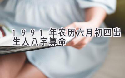 1991年农历六月初四出生人八字算命-图片1
